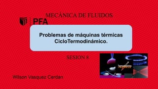 MECÁNICA DE FLUIDOS
SESION 8
Problemas de máquinas térmicas
CicloTermodinámico.
Wilson Vasquez Cerdan
 