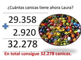 ¿Cuántas canicas tiene ahora Laura?
29.358
2.920
32.278
En total consigue 32.278 canicas.
 