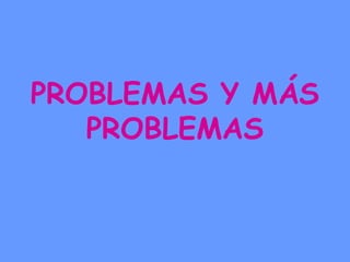 PROBLEMAS Y MÁS 
PROBLEMAS 
 