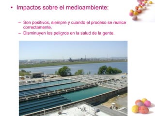 #
• Impactos sobre el medioambiente:
– Son positivos, siempre y cuando el proceso se realice
correctamente.
– Disminuyen los peligros en la salud de la gente.
 