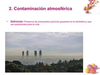 #
2. Contaminación atmosférica
• Definición: Presencia de compuestos químicos gaseosos en la atmósfera y que
son perjudiciales para la vida.
 