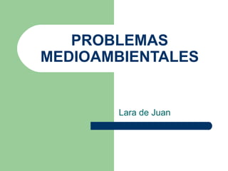 PROBLEMAS
MEDIOAMBIENTALES


       Lara de Juan
 