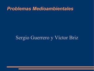 Problemas Medioambientales
Sergio Guerrero y Víctor Briz
 