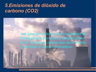 5.Emisiones de dióxido de
carbono (CO2)
● Los gases procedentes de la congestión de
hidrocarburos provocan el calentamiento
de la Tierra,pues retiene mas rayos solares
y acentúan el efecto invernaderos
●
 
