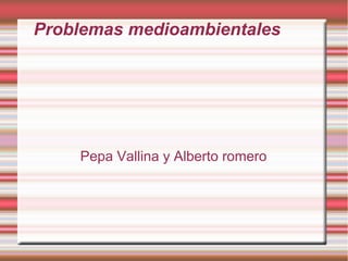 Problemas medioambientales
Pepa Vallina y Alberto romero
 