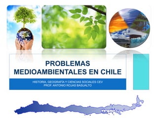 PROBLEMAS
MEDIOAMBIENTALES EN CHILE
HISTORIA, GEOGRAFÍA Y CIENCIAS SOCIALES CEV
PROF. ANTONIO ROJAS BASUALTO

 