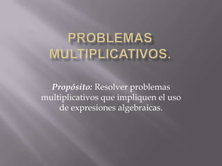 PROBLEMAS MULTIPLICATIVOS.   Propósito: Resolver problemas multiplicativos que impliquen el uso de expresiones algebraicas.  