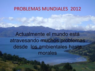 PROBLEMAS MUNDIALES 2012



   Actualmente el mundo está
atravesando muchos problemas
 desde los ambientales hasta
           morales
 