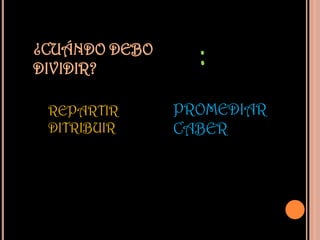 ¿CUÁNDO DEBO
DIVIDIR?         :
 REPARTIR      PROMEDIAR
 DITRIBUIR     CABER
 