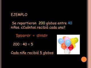 EJEMPLO

 Se repartieron 200 globos entre 40
niños. ¿Cuántos recibió cada uno?

   Repartir = dividir

 200 : 40 = 5

Cada niño recibió 5 globos
 