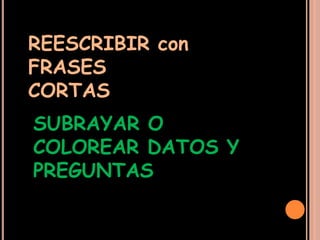 REESCRIBIR con
FRASES
CORTAS
SUBRAYAR O
COLOREAR DATOS Y
PREGUNTAS
 