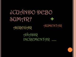 ¿CUÁNDO DEBO
SUMAR?      +
            AUMENTAR
 AGREGAR
    AÑADIR
    INCREMENTAR ……
 