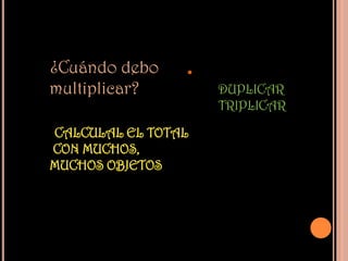 ¿Cuándo debo    .
multiplicar?        DUPLICAR
                    TRIPLICAR

CALCULAL EL TOTAL
CON MUCHOS,
MUCHOS OBJETOS
 