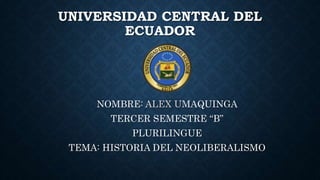 UNIVERSIDAD CENTRAL DEL
ECUADOR
NOMBRE: ALEX UMAQUINGA
TERCER SEMESTRE “B”
PLURILINGUE
TEMA: HISTORIA DEL NEOLIBERALISMO
 