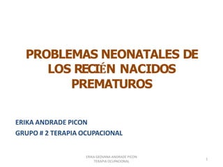 PROBLEMAS NEONATALES DE
LOS RECIÉN NACIDOS
PREMATUROS
ERIKA ANDRADE PICON
GRUPO # 2 TERAPIA OCUPACIONAL
ERIKA GEOVANA ANDRADE PICON
TERAPIA OCUPACIONAL
1
 