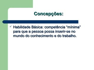 Concepções:Concepções:
 Habilidade Básica: competência “mínima”Habilidade Básica: competência “mínima”
para que a pessoa possa inserir-se nopara que a pessoa possa inserir-se no
mundo do conhecimento e do trabalho.mundo do conhecimento e do trabalho.
 