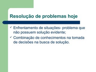 Resolução de problemas hoje
 Enfrentamento de situações- problema que
não possuem solução evidente;
 Combinação de conhecimentos na tomada
de decisões na busca de solução.
 