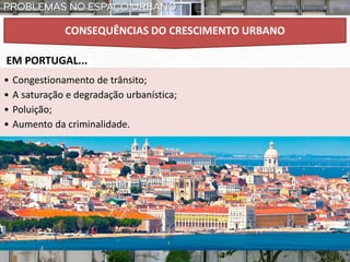 • Congestionamento de trânsito;
• A saturação e degradação urbanística;
• Poluição;
• Aumento da criminalidade.
EM PORTUGAL...
CONSEQUÊNCIAS DO CRESCIMENTO URBANO
 
