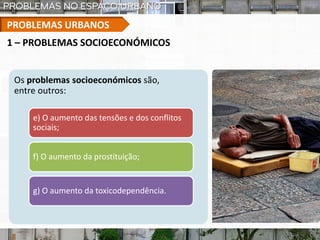 PROBLEMAS URBANOS
Os problemas socioeconómicos são,
entre outros:
e) O aumento das tensões e dos conflitos
sociais;
f) O aumento da prostituição;
g) O aumento da toxicodependência.
1 – PROBLEMAS SOCIOECONÓMICOS
 