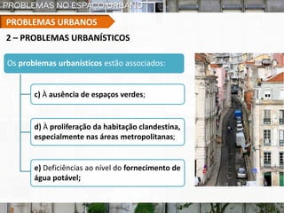PROBLEMAS URBANOS
Os problemas urbanísticos estão associados:
c) À ausência de espaços verdes;
2 – PROBLEMAS URBANÍSTICOS
d) À proliferação da habitação clandestina,
especialmente nas áreas metropolitanas;
e) Deficiências ao nível do fornecimento de
água potável;
 