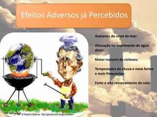 Aumento do nível do mar:
Alteração no suprimento de água
doce:
Maior numero de ciclones:
Tempestades de chuva e neve fortes
e mais frequentes:
Forte e alto ressecamento do solo:
Efeitos Adversos já Percebidos
 