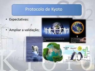 • Expectativas:
• Ampliar a validação;
Protocolo de Kyoto
http://www.uniflorestal.com/protocolo-de-
kyoto
http://www.portalsaofranci
sco.com.br/alfa/protocolo-
de-kyoto/protocolo-de-
kyoto.php
http://www.portalsaofrancisco.
com.br/alfa/protocolo-de-
kyoto/protocolo-de-kyoto-
2.php
http://www.ecologiaurbana.com.br/res
ponsabilidade-
socioambiental/protocolo-de-kyoto-
menos-impacto-ao-meio-ambiente/
http://portaldoprofessor.mec.gov.br/fichaTecn
icaAula.html?aula=28641
 