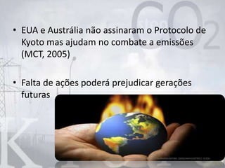 • EUA e Austrália não assinaram o Protocolo de
Kyoto mas ajudam no combate a emissões
(MCT, 2005)
• Falta de ações poderá prejudicar gerações
futuras
http://t0.gstatic.com/images?q=tbn:ANd9GcQ2U97BuJRxx0QXvBJPJW6_Qd4IjlcHxbYsCeB7RSC2--Sc9Zjh
 