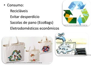 • Consumo:
Recicláveis
Evitar desperdício
Sacolas de pano (EcoBags)
Eletrodomésticos econômicos
http://lixo-reciclavel.info/images/stories/reciclagem.jpg
http://www.educafinanceira.com.br/wp-content/uploads/2012/06/torneira.jpg
http://www.imageriacomunicacao.com.br/wp-content/uploads/2009/10/ecobags.jpg
 