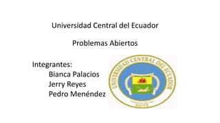 Universidad Central del Ecuador 
Problemas Abiertos 
Integrantes: 
Bianca Palacios 
Jerry Reyes 
Pedro Menéndez 
 