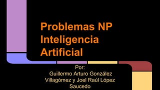 Problemas NP
Inteligencia
Artificial
Por:
Guillermo Arturo González
Villagómez y Joel Raúl López
Saucedo

 