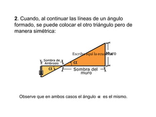 2. Cuando, al continuar las líneas de un ángulo
formado, se puede colocar el otro triángulo pero de
manera simétrica:
Observe que en ambos casos el ángulo es el mismo.
 