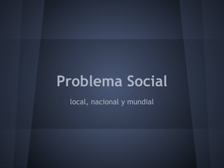 Problema Social
 local, nacional y mundial
 