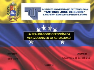 LA REALIDAD SOCIOECONÓMICA
VENEZOLANA EN LA ACTUALIDAD
Alumno:
Rafael Viloria Cl: 24. 391. 234
14/08/2015
Profesor:
Pablo Merlo
 