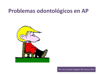 Problemas odontológicos en AP 
Mª Luisa González Delgado, PAC Zarautz 2014 
 