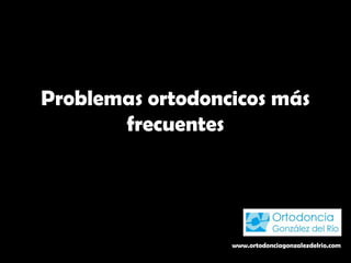 Problemas ortodoncicos más
frecuentes
www.ortodonciagonzalezdelrio.com
 