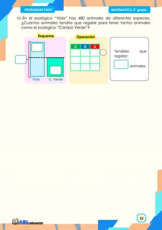 31
PROBLEMAS PAEV MATEMÁTICA 3° grado
10. En el zoológico “Vida” hay 480 animales de diferentes especies.
¿Cuántos animales tendría que regalar para tener tantos animales
como el zoológico “Campo Verde”?
C D U
Operación
Tendrían que
regalar:
animales.
Esquema
C. Verde
Vida
 