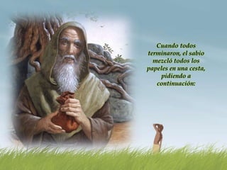 Cuando todos
terminaron, el sabio
mezcló todos los
papeles en una cesta,
pidiendo a
continuación:
 