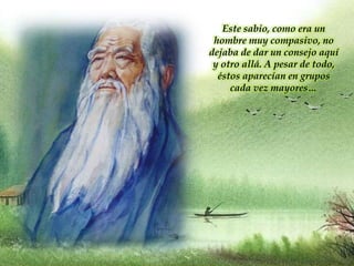 Este sabio, como era un
hombre muy compasivo, no
dejaba de dar un consejo aquí
y otro allá. A pesar de todo,
éstos aparecían en grupos
cada vez mayores…
 