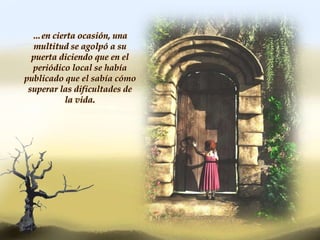 …en cierta ocasión, una
multitud se agolpó a su
puerta diciendo que en el
periódico local se había
publicado que el sabía cómo
superar las dificultades de
la vida.
 