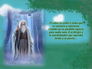 El sabio les pidió a todos que
se sentasen y esperasen.
Cuando ya no quedaba espacio
para nadie más, él se dirigió a
la muchedumbre que esperaba
frente a su puerta…
 