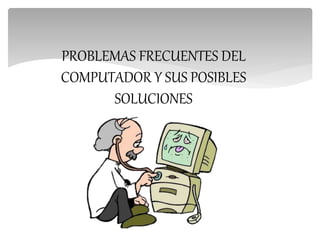 PROBLEMAS FRECUENTES DEL
COMPUTADOR Y SUS POSIBLES
SOLUCIONES
 