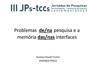 Problemas de/na pesquisa e a
memória das/nas interfaces
Gustavo Daudt Fischer
UNISINOS PPGCC
 