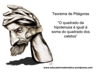 Teorema de Pitágoras

        “O quadrado da
      hipotenusa é igual à
     soma do quadrado dos
            catetos”




www.educadormatematico.wordpress.com
 