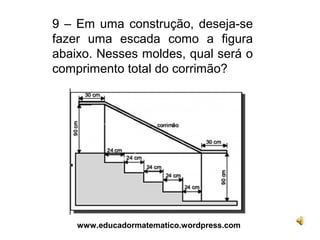 9 – Em uma construção, deseja-se
fazer uma escada como a figura
abaixo. Nesses moldes, qual será o
comprimento total do corrimão?




    www.educadormatematico.wordpress.com
 