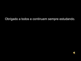 Obrigado a todos e continuem sempre estudando.
 