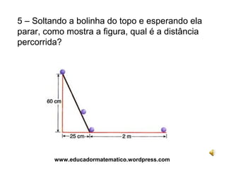 5 – Soltando a bolinha do topo e esperando ela
parar, como mostra a figura, qual é a distância
percorrida?




         www.educadormatematico.wordpress.com
 