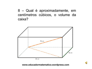 8 – Qual é aproximadamente, em
centímetros cúbicos, o volume da
caixa?




  www.educadormatematico.wordpress.com
 