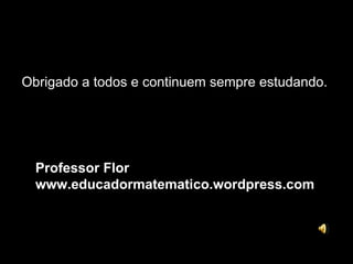 Obrigado a todos e continuem sempre estudando. Professor Flor www.educadormatematico.wordpress.com 