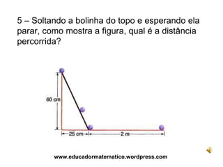 5 – Soltando a bolinha do topo e esperando ela parar, como mostra a figura, qual é a distância percorrida? www.educadormatematico.wordpress.com 
