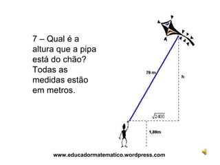 7 – Qual é a altura que a pipa está do chão? Todas as medidas estão em metros. www.educadormatematico.wordpress.com 